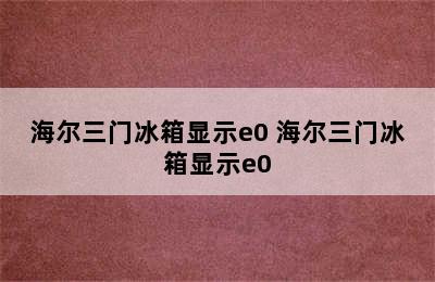 海尔三门冰箱显示e0 海尔三门冰箱显示e0